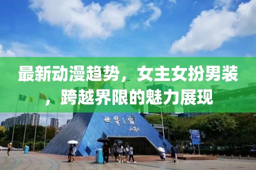 最新动漫趋势，女主女扮男装，跨越界限的魅力展现
