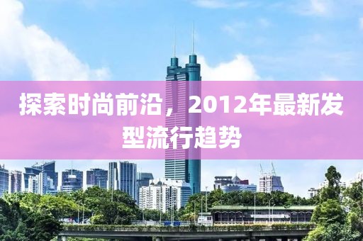 探索时尚前沿，2012年最新发型流行趋势