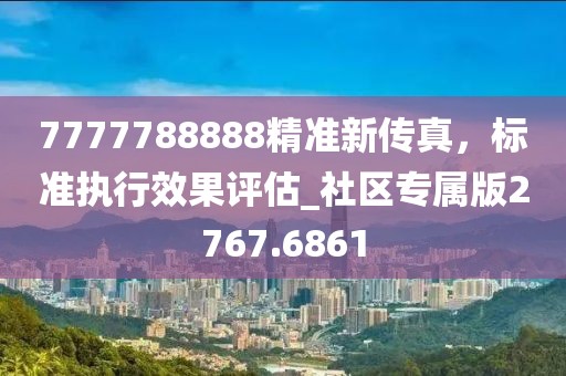 7777788888精准新传真，标准执行效果评估_社区专属版2767.6861
