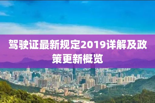 驾驶证最新规定2019详解及政策更新概览