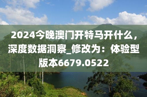 2024今晚澳门开特马开什么，深度数据洞察_修改为：体验型版本6679.0522