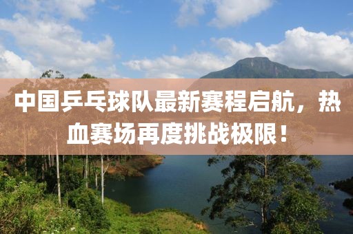 中国乒乓球队最新赛程启航，热血赛场再度挑战极限！