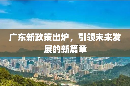 广东新政策出炉，引领未来发展的新篇章