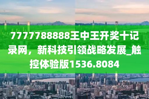 7777788888王中王开奖十记录网，新科技引领战略发展_触控体验版1536.8084