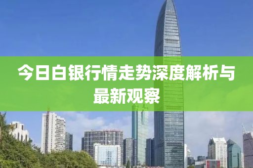 今日白银行情走势深度解析与最新观察