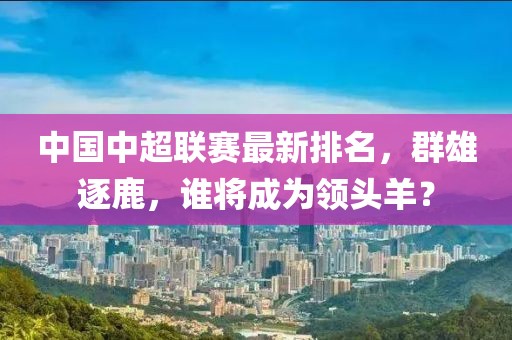 中国中超联赛最新排名，群雄逐鹿，谁将成为领头羊？