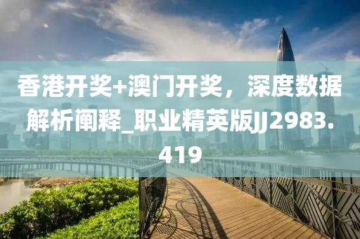香港开奖+澳门开奖，深度数据解析阐释_职业精英版JJ2983.419