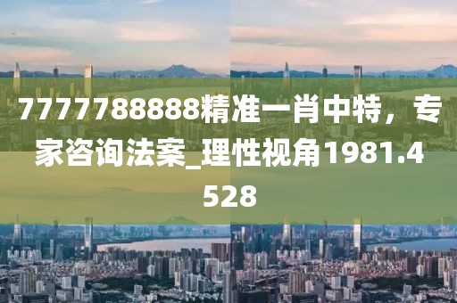 7777788888精准一肖中特，专家咨询法案_理性视角1981.4528