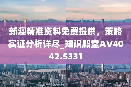 新澳精准资料免费提供，策略实证分析详尽_知识殿堂AV4042.5331