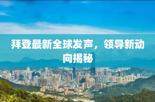 拜登最新全球发声，领导新动向揭秘