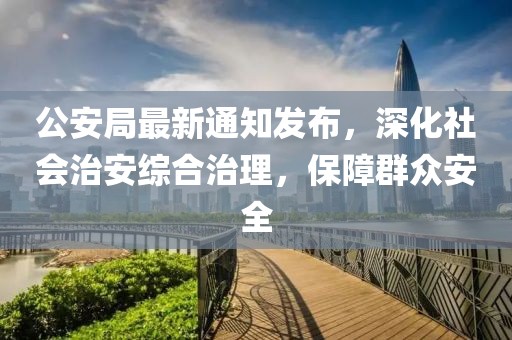 公安局最新通知发布，深化社会治安综合治理，保障群众安全