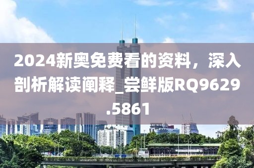 2024新奥免费看的资料，深入剖析解读阐释_尝鲜版RQ9629.5861