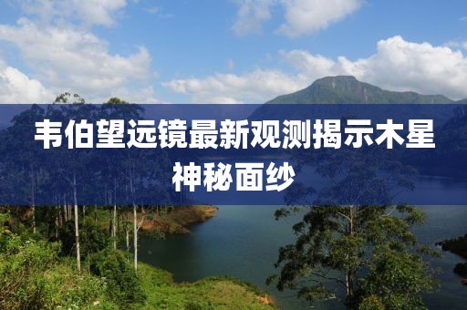 韦伯望远镜最新观测揭示木星神秘面纱