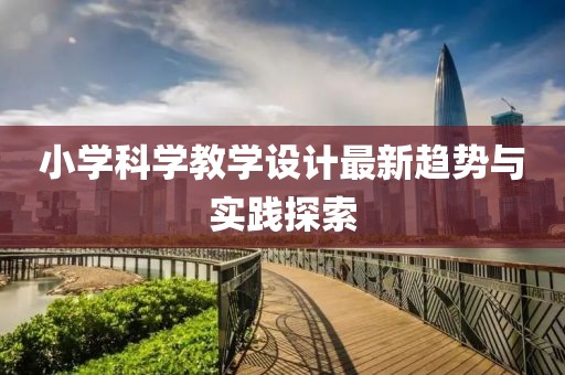 小学科学教学设计最新趋势与实践探索
