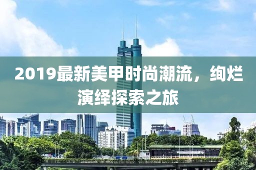 2019最新美甲时尚潮流，绚烂演绎探索之旅