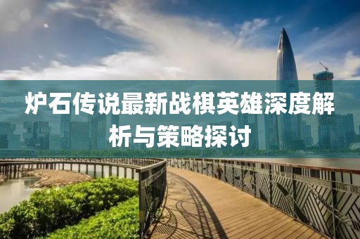 炉石传说最新战棋英雄深度解析与策略探讨