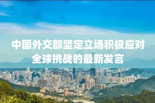 中国外交部坚定立场积极应对全球挑战的最新发言