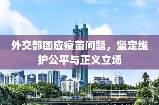 外交部回应疫苗问题，坚定维护公平与正义立场