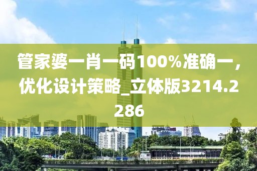 管家婆一肖一码100%准确一，优化设计策略_立体版3214.2286