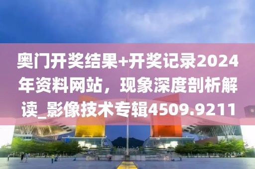 奥门开奖结果+开奖记录2024年资料网站，现象深度剖析解读_影像技术专辑4509.9211