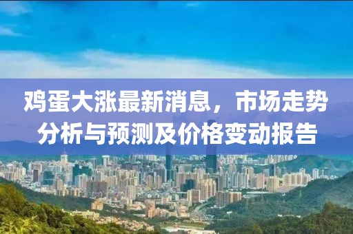 鸡蛋大涨最新消息，市场走势分析与预测及价格变动报告