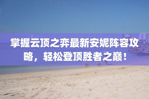 掌握云顶之弈最新安妮阵容攻略，轻松登顶胜者之巅！