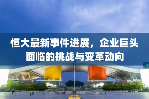 恒大最新事件进展，企业巨头面临的挑战与变革动向