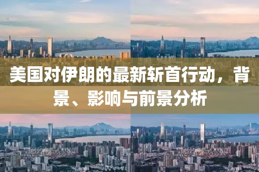 美国对伊朗的最新斩首行动，背景、影响与前景分析