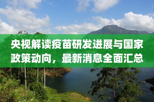央视解读疫苗研发进展与国家政策动向，最新消息全面汇总