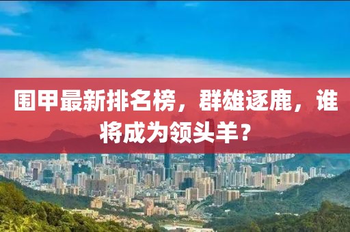 围甲最新排名榜，群雄逐鹿，谁将成为领头羊？