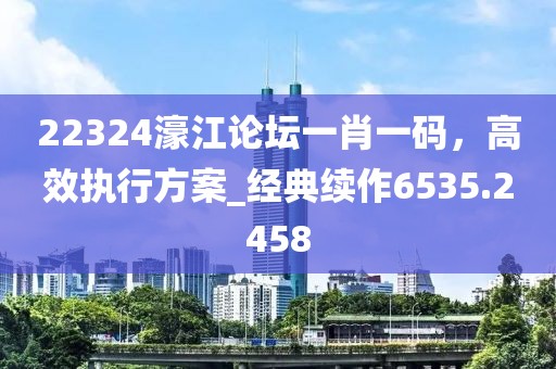 22324濠江论坛一肖一码，高效执行方案_经典续作6535.2458