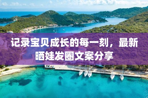 记录宝贝成长的每一刻，最新晒娃发圈文案分享
