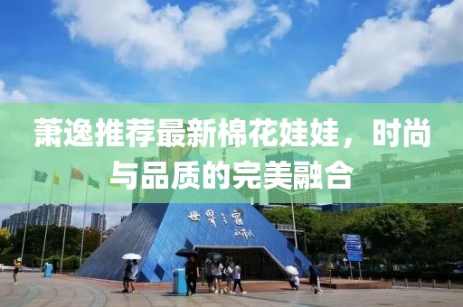萧逸推荐最新棉花娃娃，时尚与品质的完美融合