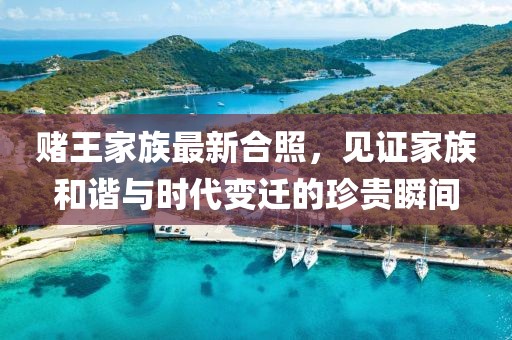 赌王家族最新合照，见证家族和谐与时代变迁的珍贵瞬间