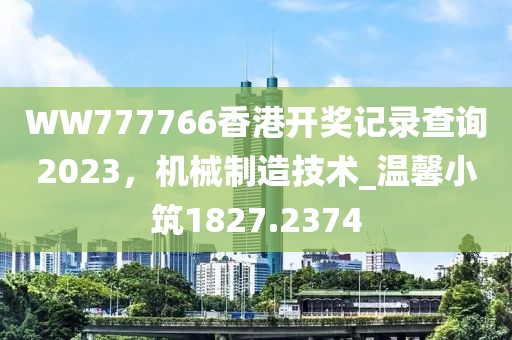 WW777766香港开奖记录查询2023，机械制造技术_温馨小筑1827.2374