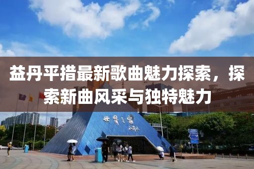 益丹平措最新歌曲魅力探索，探索新曲风采与独特魅力