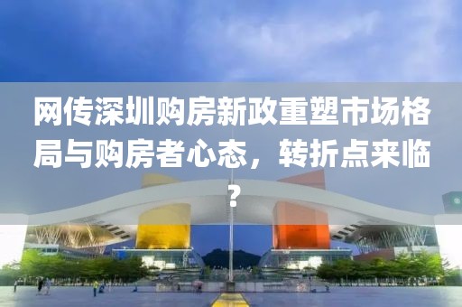 网传深圳购房新政重塑市场格局与购房者心态，转折点来临？