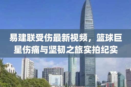 易建联受伤最新视频，篮球巨星伤痛与坚韧之旅实拍纪实