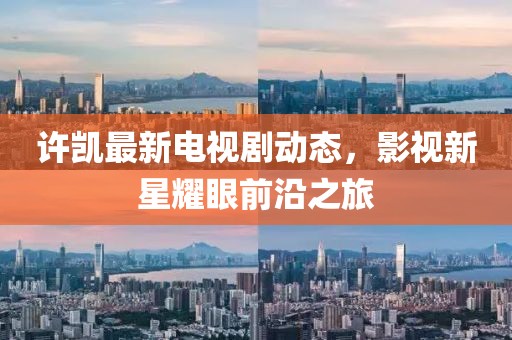许凯最新电视剧动态，影视新星耀眼前沿之旅