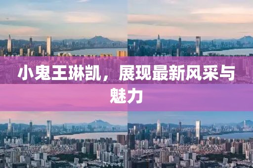 小鬼王琳凯，展现最新风采与魅力