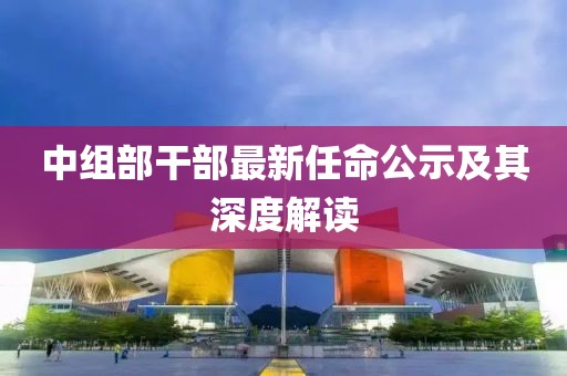 中组部干部最新任命公示及其深度解读