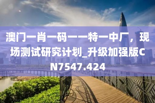 澳门一肖一码一一特一中厂，现场测试研究计划_升级加强版CN7547.424