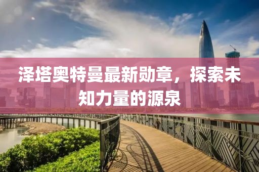 泽塔奥特曼最新勋章，探索未知力量的源泉