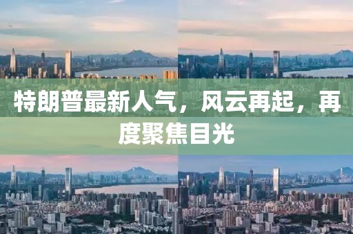 特朗普最新人气，风云再起，再度聚焦目光