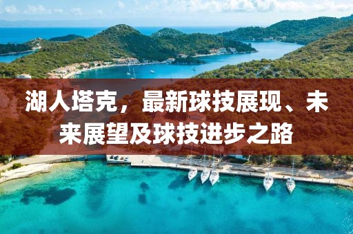 湖人塔克，最新球技展现、未来展望及球技进步之路
