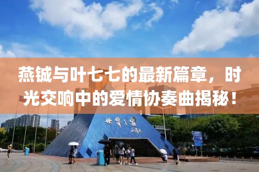 燕铖与叶七七的最新篇章，时光交响中的爱情协奏曲揭秘！