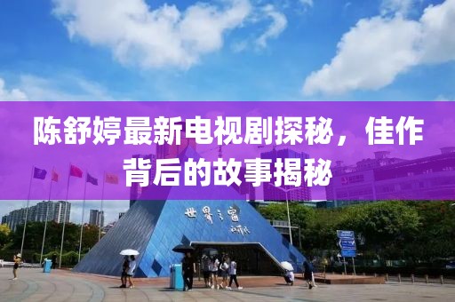 陈舒婷最新电视剧探秘，佳作背后的故事揭秘