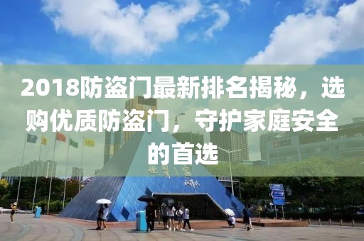 2018防盗门最新排名揭秘，选购优质防盗门，守护家庭安全的首选