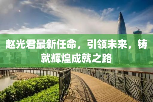 赵光君最新任命，引领未来，铸就辉煌成就之路