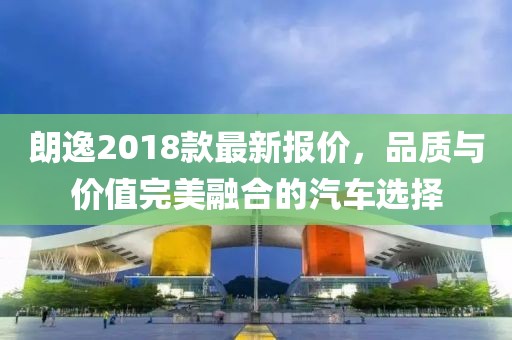 朗逸2018款最新报价，品质与价值完美融合的汽车选择
